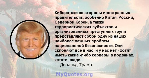 Кибератаки со стороны иностранных правительств, особенно Китая, России, Северной Кореи, а также террористических субъектов и организованных преступных групп представляют собой одну из наших наиболее важных проблем