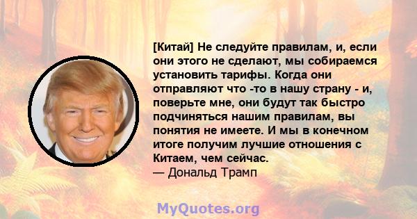 [Китай] Не следуйте правилам, и, если они этого не сделают, мы собираемся установить тарифы. Когда они отправляют что -то в нашу страну - и, поверьте мне, они будут так быстро подчиняться нашим правилам, вы понятия не