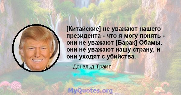 [Китайские] не уважают нашего президента - что я могу понять - они не уважают [Барак] Обамы, они не уважают нашу страну, и они уходят с убийства.