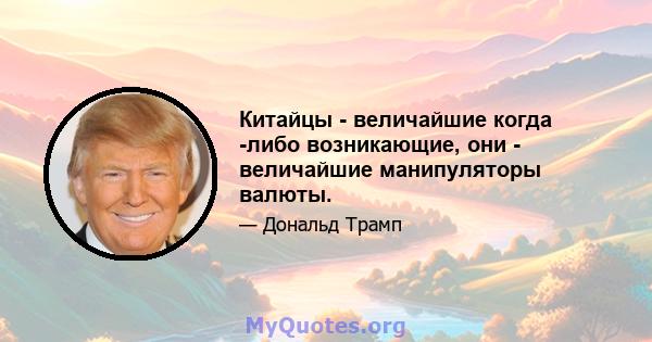 Китайцы - величайшие когда -либо возникающие, они - величайшие манипуляторы валюты.