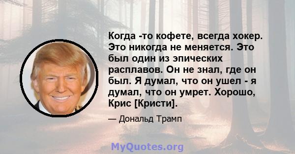 Когда -то кофете, всегда хокер. Это никогда не меняется. Это был один из эпических расплавов. Он не знал, где он был. Я думал, что он ушел - я думал, что он умрет. Хорошо, Крис [Кристи].