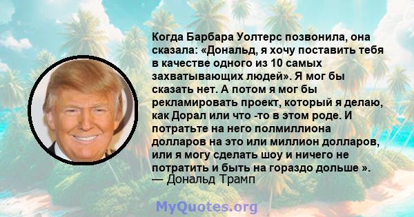 Когда Барбара Уолтерс позвонила, она сказала: «Дональд, я хочу поставить тебя в качестве одного из 10 самых захватывающих людей». Я мог бы сказать нет. А потом я мог бы рекламировать проект, который я делаю, как Дорал