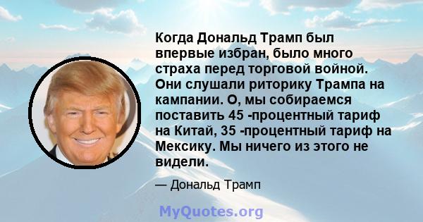 Когда Дональд Трамп был впервые избран, было много страха перед торговой войной. Они слушали риторику Трампа на кампании. О, мы собираемся поставить 45 -процентный тариф на Китай, 35 -процентный тариф на Мексику. Мы