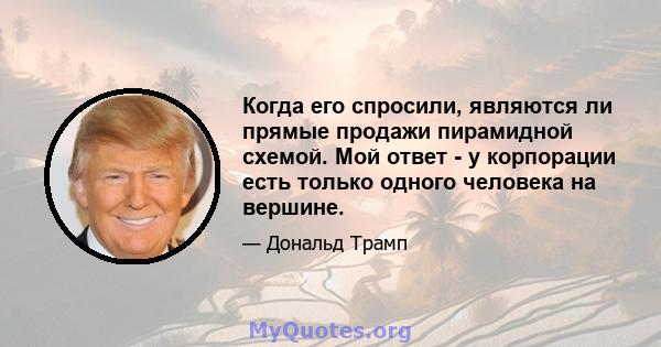 Когда его спросили, являются ли прямые продажи пирамидной схемой. Мой ответ - у корпорации есть только одного человека на вершине.