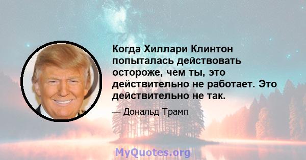 Когда Хиллари Клинтон попыталась действовать остороже, чем ты, это действительно не работает. Это действительно не так.