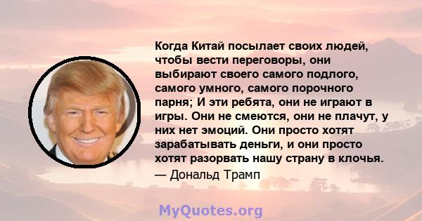 Когда Китай посылает своих людей, чтобы вести переговоры, они выбирают своего самого подлого, самого умного, самого порочного парня; И эти ребята, они не играют в игры. Они не смеются, они не плачут, у них нет эмоций.