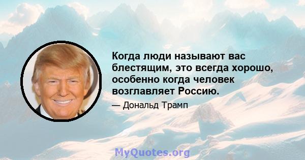 Когда люди называют вас блестящим, это всегда хорошо, особенно когда человек возглавляет Россию.