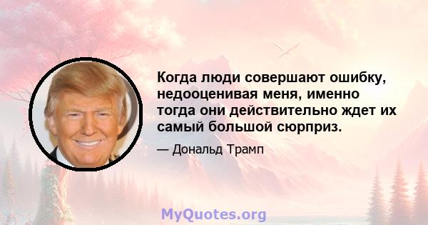 Когда люди совершают ошибку, недооценивая меня, именно тогда они действительно ждет их самый большой сюрприз.