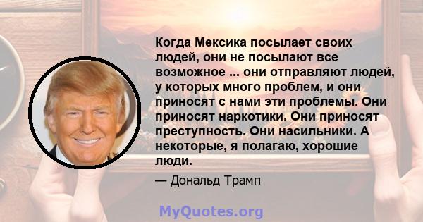 Когда Мексика посылает своих людей, они не посылают все возможное ... они отправляют людей, у которых много проблем, и они приносят с нами эти проблемы. Они приносят наркотики. Они приносят преступность. Они насильники. 