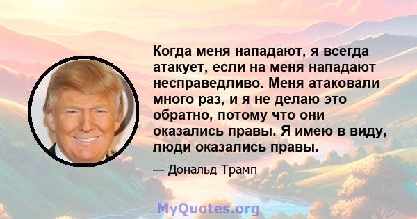 Когда меня нападают, я всегда атакует, если на меня нападают несправедливо. Меня атаковали много раз, и я не делаю это обратно, потому что они оказались правы. Я имею в виду, люди оказались правы.