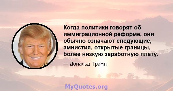 Когда политики говорят об иммиграционной реформе, они обычно означают следующие, амнистия, открытые границы, более низкую заработную плату.