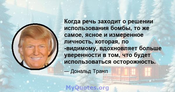 Когда речь заходит о решении использования бомбы, то же самое, ясное и измеренное личность, которая, по -видимому, вдохновляет больше уверенности в том, что будет использоваться осторожность.