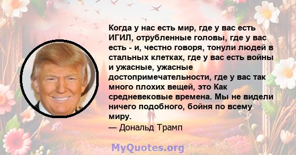 Когда у нас есть мир, где у вас есть ИГИЛ, отрубленные головы, где у вас есть - и, честно говоря, тонули людей в стальных клетках, где у вас есть войны и ужасные, ужасные достопримечательности, где у вас так много