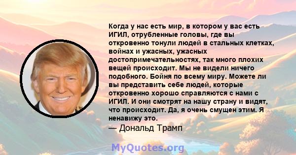 Когда у нас есть мир, в котором у вас есть ИГИЛ, отрубленные головы, где вы откровенно тонули людей в стальных клетках, войнах и ужасных, ужасных достопримечательностях, так много плохих вещей происходит. Мы не видели