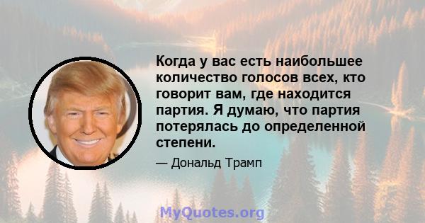 Когда у вас есть наибольшее количество голосов всех, кто говорит вам, где находится партия. Я думаю, что партия потерялась до определенной степени.