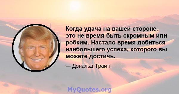 Когда удача на вашей стороне, это не время быть скромным или робким. Настало время добиться наибольшего успеха, которого вы можете достичь.