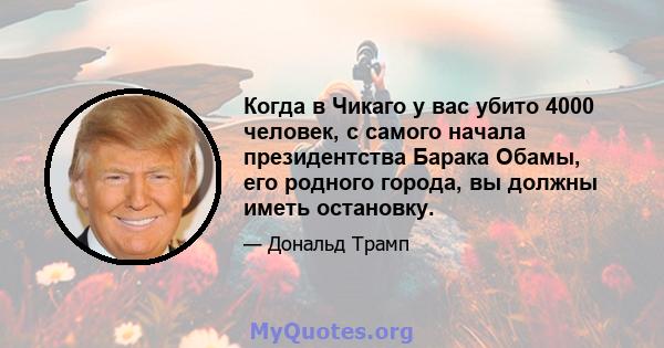 Когда в Чикаго у вас убито 4000 человек, с самого начала президентства Барака Обамы, его родного города, вы должны иметь остановку.