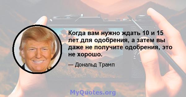 Когда вам нужно ждать 10 и 15 лет для одобрения, а затем вы даже не получите одобрения, это не хорошо.