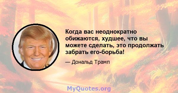 Когда вас неоднократно обижаются, худшее, что вы можете сделать, это продолжать забрать его-борьба!