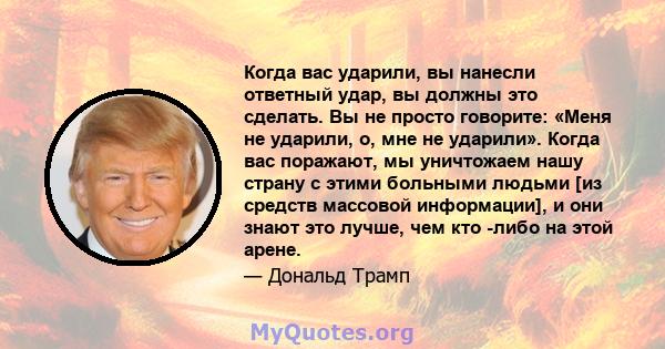 Когда вас ударили, вы нанесли ответный удар, вы должны это сделать. Вы не просто говорите: «Меня не ударили, о, мне не ударили». Когда вас поражают, мы уничтожаем нашу страну с этими больными людьми [из средств массовой 