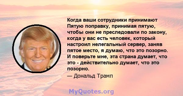 Когда ваши сотрудники принимают Пятую поправку, принимая пятую, чтобы они не преследовали по закону, когда у вас есть человек, который настроил нелегальный сервер, заняв пятое место, я думаю, что это позорно. И поверьте 