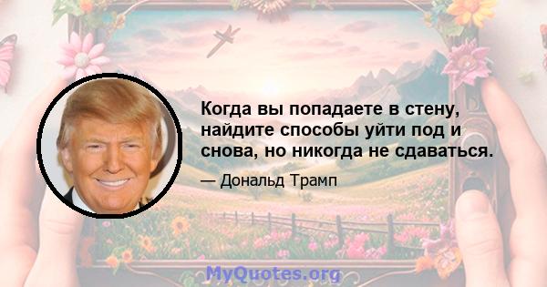 Когда вы попадаете в стену, найдите способы уйти под и снова, но никогда не сдаваться.