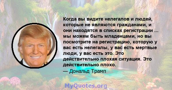 Когда вы видите нелегалов и людей, которые не являются гражданами, и они находятся в списках регистрации ... мы можем быть младенцами, но вы посмотрите на регистрацию, которую у вас есть нелегалы, у вас есть мертвые