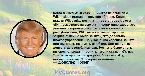 Когда вышел WikiLeaks ... никогда не слышал о WikiLeaks, никогда не слышал об этом. Когда вышел WikiLeaks, все, что я просто говорил, это: «Ну, посмотрите на всю эту информацию здесь, это довольно хорошо». Они пытались