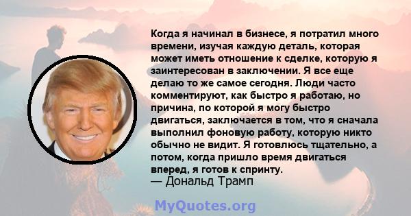 Когда я начинал в бизнесе, я потратил много времени, изучая каждую деталь, которая может иметь отношение к сделке, которую я заинтересован в заключении. Я все еще делаю то же самое сегодня. Люди часто комментируют, как