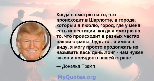 Когда я смотрю на то, что происходит в Шарлотте, в городе, который я люблю, город, где у меня есть инвестиции, когда я смотрю на то, что происходит в разных частях нашей страны, будь то - я имею в виду, я могу просто