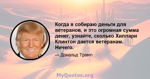 Когда я собираю деньги для ветеранов, и это огромная сумма денег, узнайте, сколько Хиллари Клинтон дается ветеранам. Ничего.