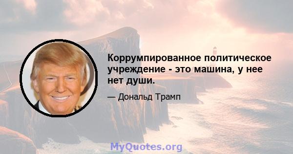 Коррумпированное политическое учреждение - это машина, у нее нет души.