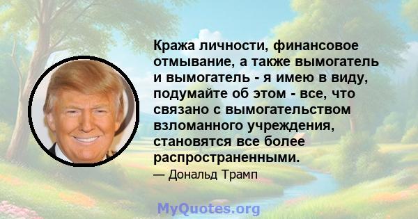 Кража личности, финансовое отмывание, а также вымогатель и вымогатель - я имею в виду, подумайте об этом - все, что связано с вымогательством взломанного учреждения, становятся все более распространенными.