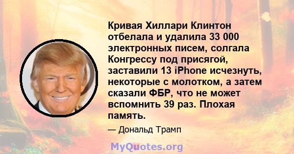 Кривая Хиллари Клинтон отбелала и удалила 33 000 электронных писем, солгала Конгрессу под присягой, заставили 13 iPhone исчезнуть, некоторые с молотком, а затем сказали ФБР, что не может вспомнить 39 раз. Плохая память.