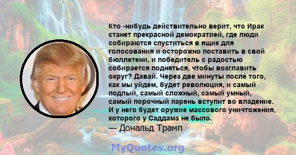 Кто -нибудь действительно верит, что Ирак станет прекрасной демократией, где люди собираются спуститься в ящик для голосования и осторожно поставить в свой бюллетени, и победитель с радостью собирается подняться, чтобы