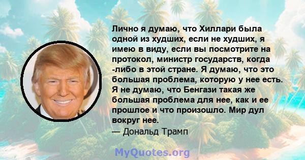 Лично я думаю, что Хиллари была одной из худших, если не худших, я имею в виду, если вы посмотрите на протокол, министр государств, когда -либо в этой стране. Я думаю, что это большая проблема, которую у нее есть. Я не