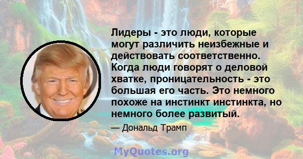 Лидеры - это люди, которые могут различить неизбежные и действовать соответственно. Когда люди говорят о деловой хватке, проницательность - это большая его часть. Это немного похоже на инстинкт инстинкта, но немного