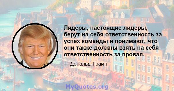 Лидеры, настоящие лидеры, берут на себя ответственность за успех команды и понимают, что они также должны взять на себя ответственность за провал.