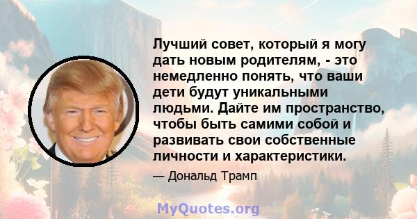 Лучший совет, который я могу дать новым родителям, - это немедленно понять, что ваши дети будут уникальными людьми. Дайте им пространство, чтобы быть самими собой и развивать свои собственные личности и характеристики.