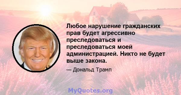 Любое нарушение гражданских прав будет агрессивно преследоваться и преследоваться моей администрацией. Никто не будет выше закона.