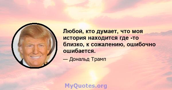 Любой, кто думает, что моя история находится где -то близко, к сожалению, ошибочно ошибается.