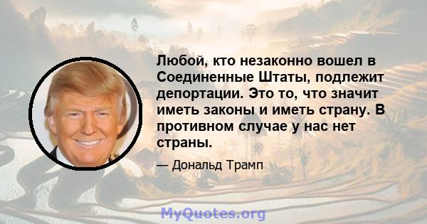 Любой, кто незаконно вошел в Соединенные Штаты, подлежит депортации. Это то, что значит иметь законы и иметь страну. В противном случае у нас нет страны.