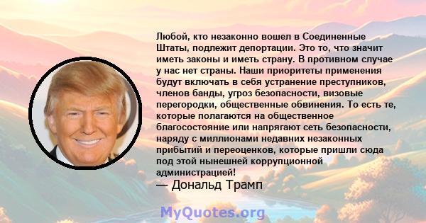 Любой, кто незаконно вошел в Соединенные Штаты, подлежит депортации. Это то, что значит иметь законы и иметь страну. В противном случае у нас нет страны. Наши приоритеты применения будут включать в себя устранение