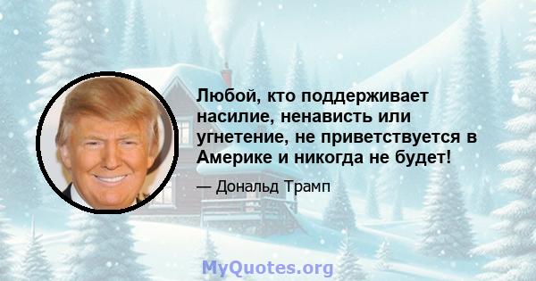 Любой, кто поддерживает насилие, ненависть или угнетение, не приветствуется в Америке и никогда не будет!