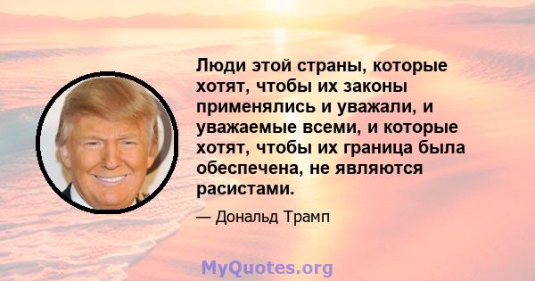 Люди этой страны, которые хотят, чтобы их законы применялись и уважали, и уважаемые всеми, и которые хотят, чтобы их граница была обеспечена, не являются расистами.