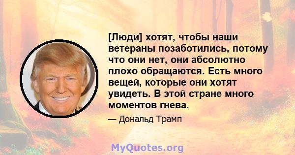 [Люди] хотят, чтобы наши ветераны позаботились, потому что они нет, они абсолютно плохо обращаются. Есть много вещей, которые они хотят увидеть. В этой стране много моментов гнева.