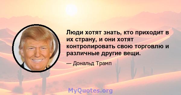 Люди хотят знать, кто приходит в их страну, и они хотят контролировать свою торговлю и различные другие вещи.