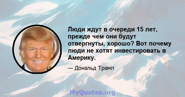 Люди ждут в очереди 15 лет, прежде чем они будут отвергнуты, хорошо? Вот почему люди не хотят инвестировать в Америку.