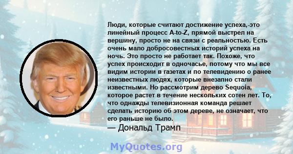 Люди, которые считают достижение успеха,-это линейный процесс A-to-Z, прямой выстрел на вершину, просто не на связи с реальностью. Есть очень мало добросовестных историй успеха на ночь. Это просто не работает так.