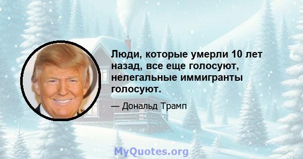 Люди, которые умерли 10 лет назад, все еще голосуют, нелегальные иммигранты голосуют.